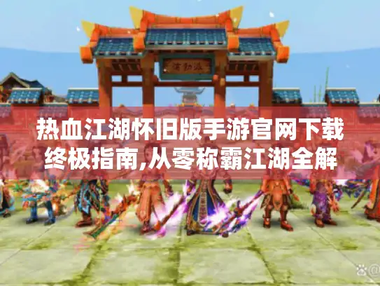 热血江湖怀旧版手游官网下载终极指南,从零称霸江湖全解析！