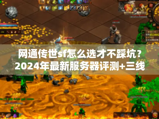网通传世sf怎么选才不踩坑？2024年最新服务器评测+三线实测数据揭秘