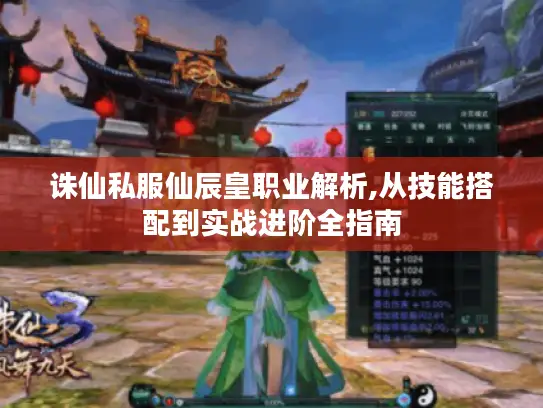 诛仙私服仙辰皇职业解析,从技能搭配到实战进阶全指南
