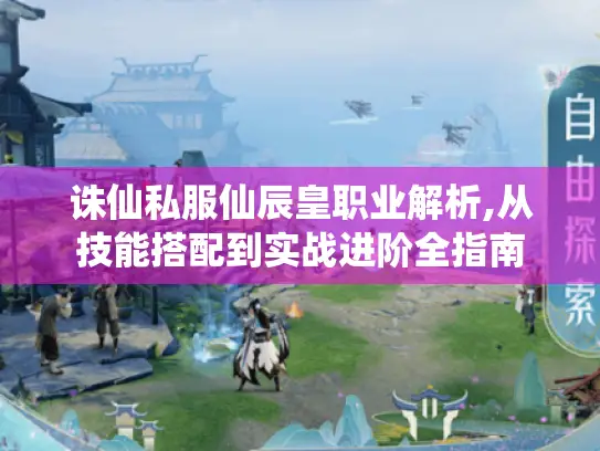诛仙私服仙辰皇职业解析,从技能搭配到实战进阶全指南