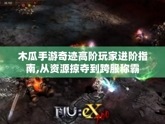 木瓜手游奇迹高阶玩家进阶指南,从资源掠夺到跨服称霸