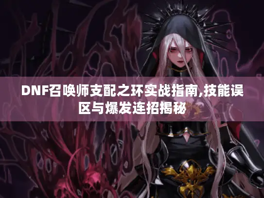 DNF召唤师支配之环实战指南,技能误区与爆发连招揭秘 DNF召唤师支配之环实战指南,技能误区与爆发连招揭秘