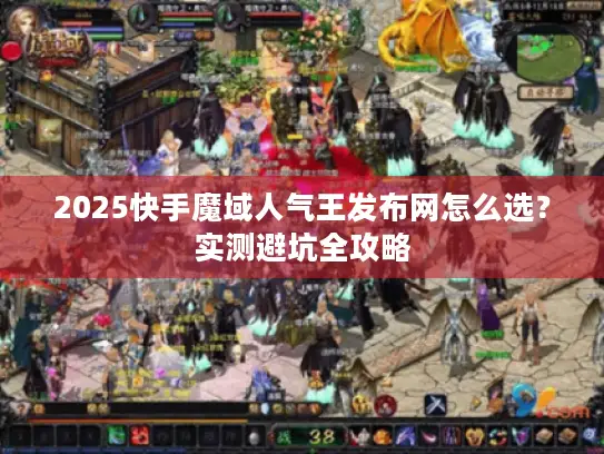 2025快手魔域人气王发布网怎么选？实测避坑全攻略