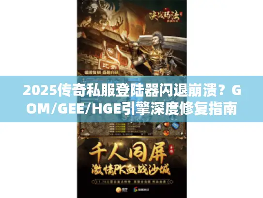 2025传奇私服登陆器闪退崩溃？GOM/GEE/HGE引擎深度修复指南