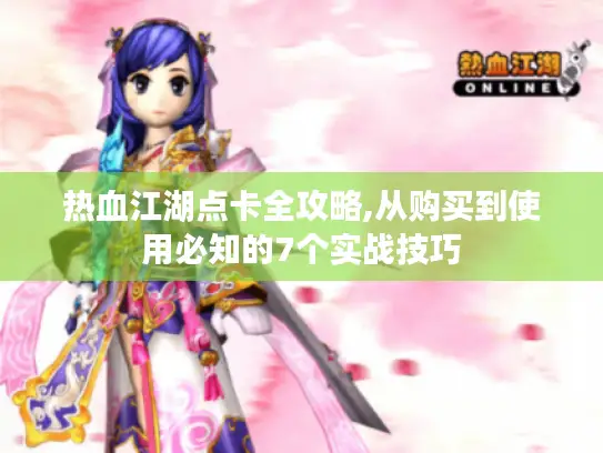 热血江湖点卡全攻略,从购买到使用必知的7个实战技巧