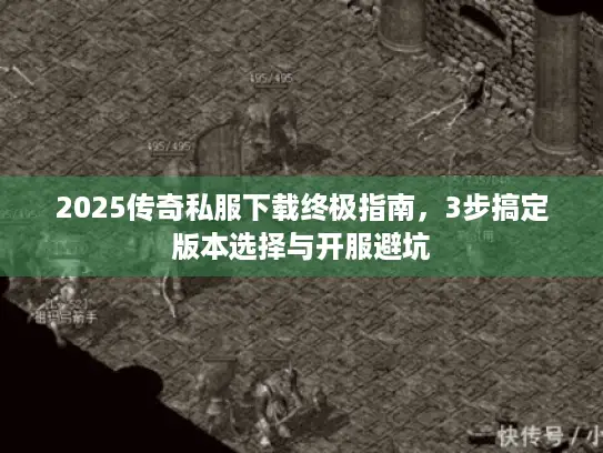 2025传奇私服下载终极指南，3步搞定版本选择与开服避坑