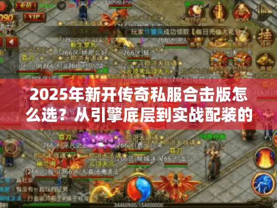 2025年新开传奇私服合击版怎么选？从引擎底层到实战配装的完整避坑指南