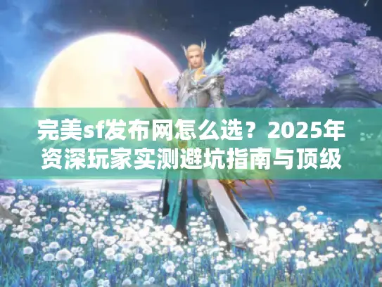 完美sf发布网怎么选？2025年资深玩家实测避坑指南与顶级私服筛选法