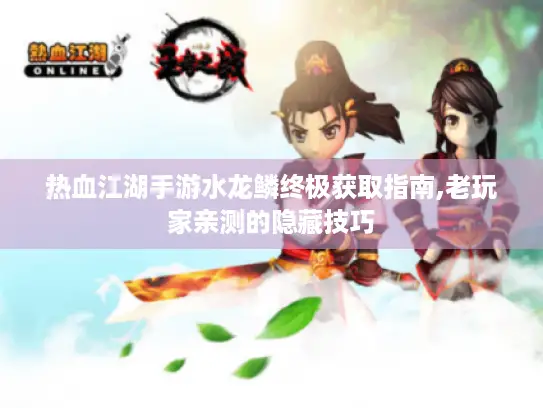 热血江湖手游水龙鳞终极获取指南,老玩家亲测的隐藏技巧