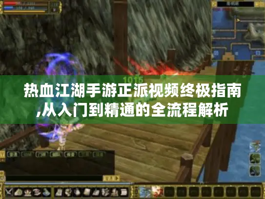 热血江湖手游正派视频终极指南,从入门到精通的全流程解析