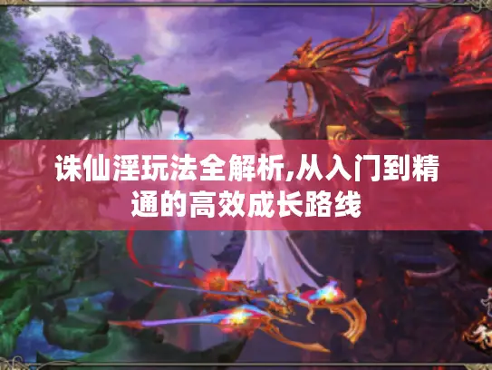 诛仙淫玩法全解析,从入门到精通的高效成长路线