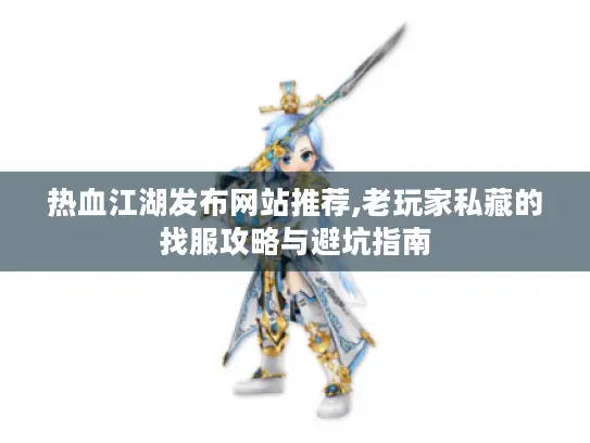 热血江湖发布网站推荐,老玩家私藏的找服攻略与避坑指南 热血江湖发布网站推荐,老玩家私藏的找服攻略与避坑指南