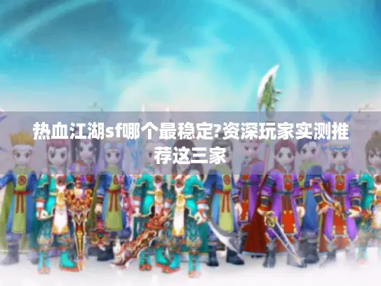 热血江湖sf哪个最稳定?资深玩家实测推荐这三家 热血江湖sf哪个最稳定?资深玩家实测推荐这三家