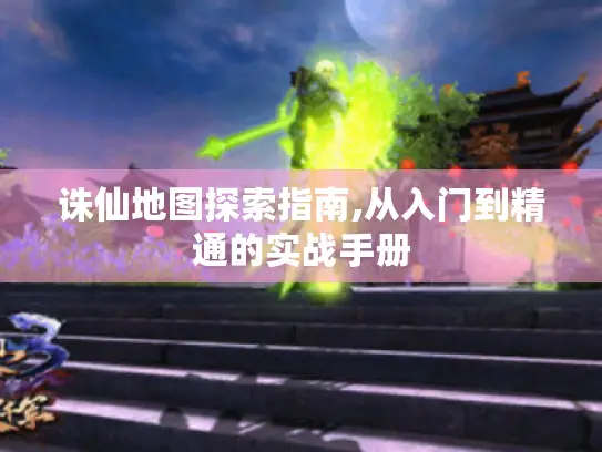 诛仙地图探索指南,从入门到精通的实战手册 诛仙地图探索指南,从入门到精通的实战手册