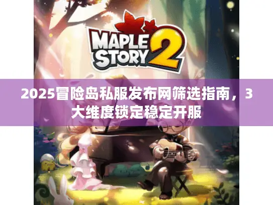 2025冒险岛私服发布网筛选指南,3大维度锁定稳定开服 2025冒险岛私服发布网筛选指南,3大维度锁定稳定开服