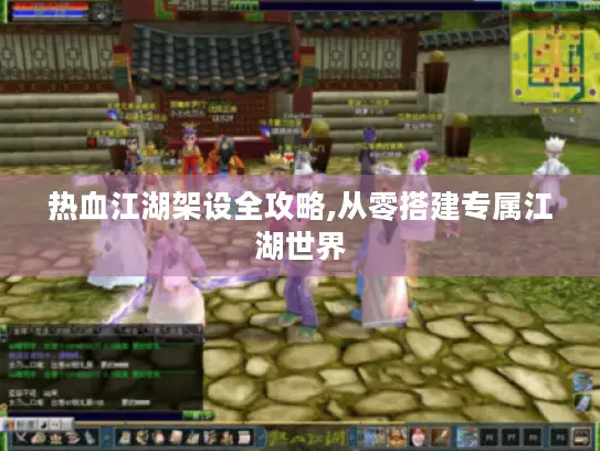 热血江湖架设全攻略,从零搭建专属江湖世界 热血江湖架设全攻略,从零搭建专属江湖世界