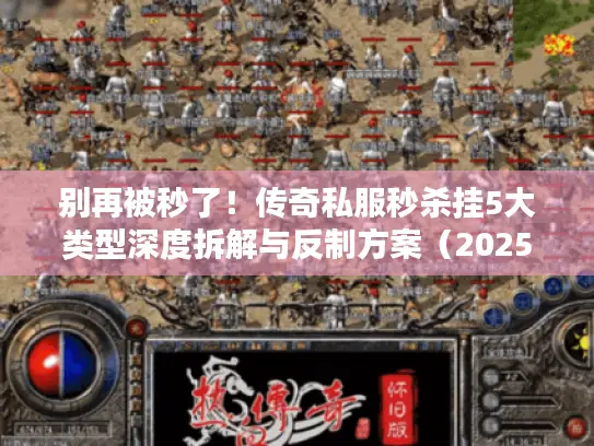 别再被秒了！传奇私服秒杀挂5大类型深度拆解与反制方案（2025实战版）