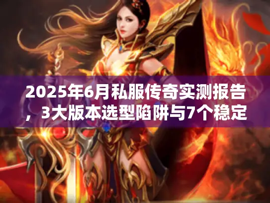 2025年6月私服传奇实测报告，3大版本选型陷阱与7个稳定服筛选标准