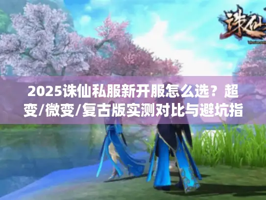 2025诛仙私服新开服怎么选？超变/微变/复古版实测对比与避坑指南