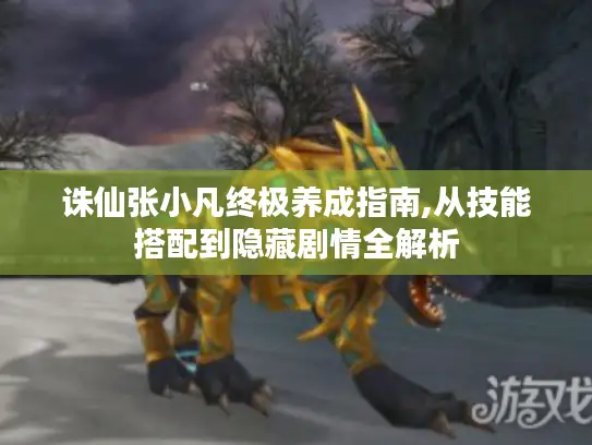 诛仙张小凡终极养成指南,从技能搭配到隐藏剧情全解析