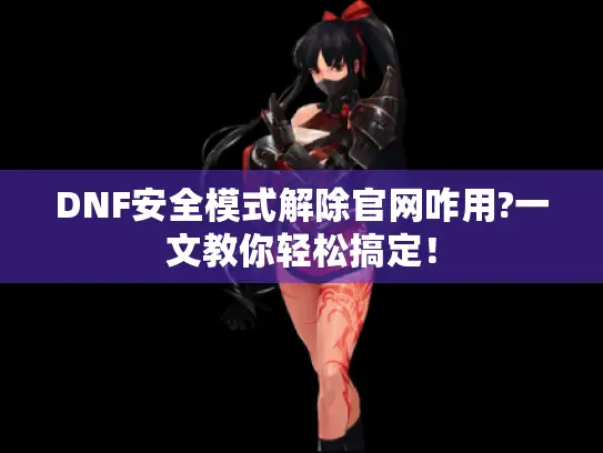 DNF安全模式解除官网咋用?一文教你轻松搞定！