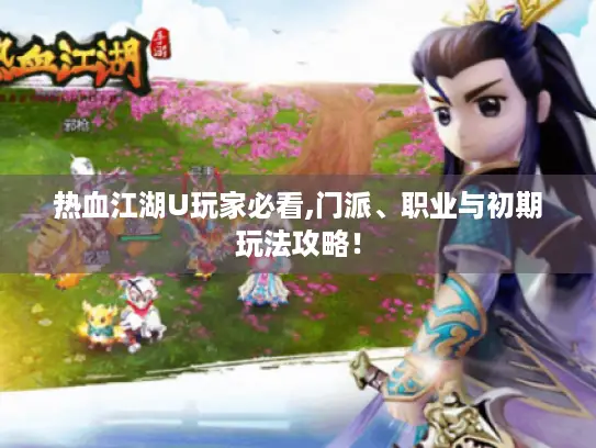 热血江湖U玩家必看,门派、职业与初期玩法攻略！