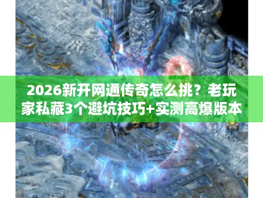 2026新开网通传奇怎么挑?老玩家私藏3个避坑技巧+实测高爆版本推荐 2026新开网通传奇怎么挑?老玩家私藏3个避坑技巧+实测高爆版本推荐