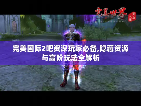 完美国际2吧资深玩家必备,隐藏资源与高阶玩法全解析