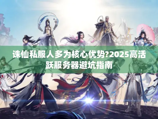 诛仙私服人多为核心优势?2025高活跃服务器避坑指南