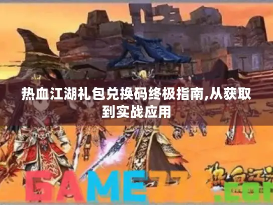热血江湖礼包兑换码终极指南,从获取到实战应用 热血江湖礼包兑换码终极指南,从获取到实战应用