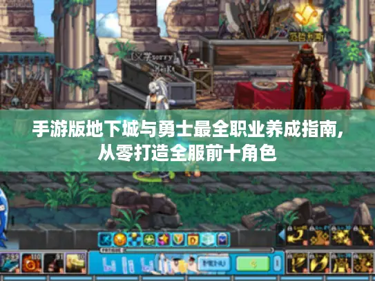 手游版地下城与勇士最全职业养成指南,从零打造全服前十角色