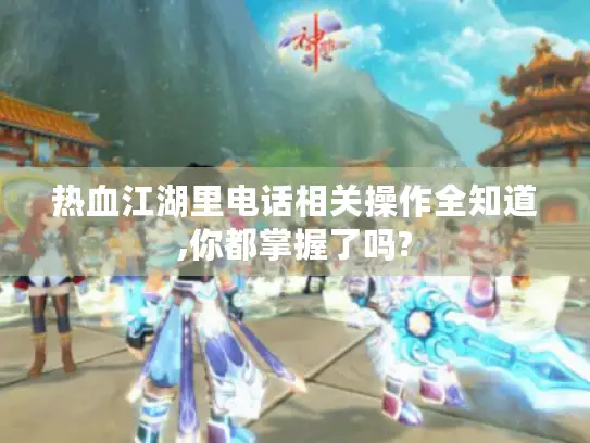 热血江湖里电话相关操作全知道,你都掌握了吗?