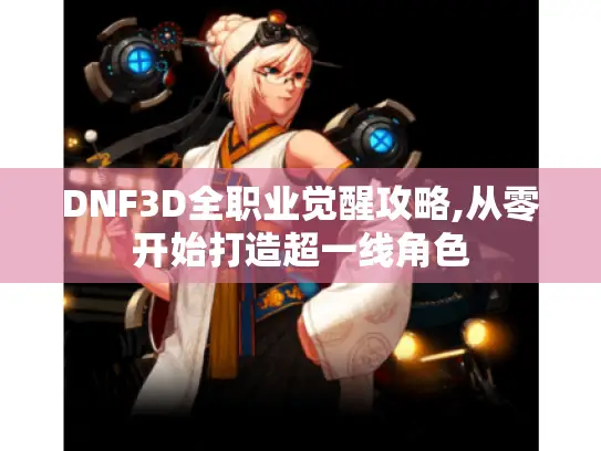 DNF3D全职业觉醒攻略,从零开始打造超一线角色