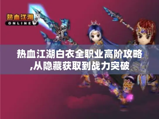热血江湖白衣全职业高阶攻略,从隐藏获取到战力突破