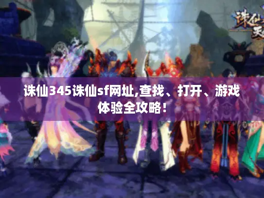 诛仙345诛仙sf网址,查找、打开、游戏体验全攻略! 诛仙345诛仙sf网址,查找、打开、游戏体验全攻略!