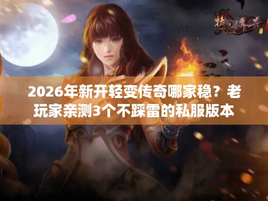 2026年新开轻变传奇哪家稳？老玩家亲测3个不踩雷的私服版本