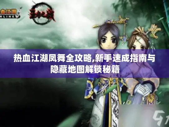 热血江湖凤舞全攻略,新手速成指南与隐藏地图解锁秘籍 热血江湖凤舞全攻略,新手速成指南与隐藏地图解锁秘籍