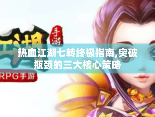 热血江湖七转终极指南,突破瓶颈的三大核心策略