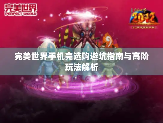 完美世界手机壳选购避坑指南与高阶玩法解析