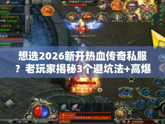 想选2026新开热血传奇私服？老玩家揭秘3个避坑法+高爆率版本大推荐