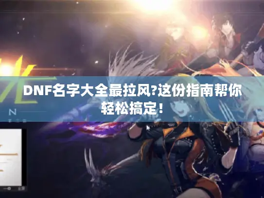 DNF名字大全最拉风?这份指南帮你轻松搞定! DNF名字大全最拉风?这份指南帮你轻松搞定!