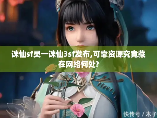 诛仙sf灵一诛仙3sf发布,可靠资源究竟藏在网络何处?