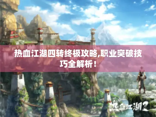 热血江湖四转终极攻略,职业突破技巧全解析！