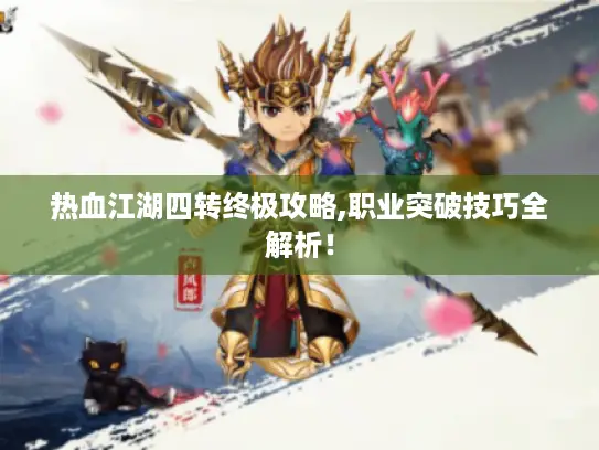 热血江湖四转终极攻略,职业突破技巧全解析！