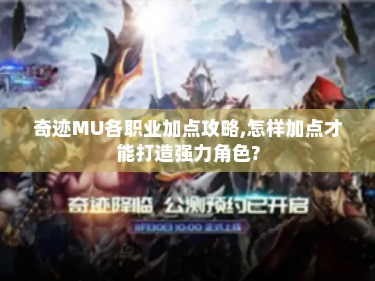 奇迹MU各职业加点攻略,怎样加点才能打造强力角色? 奇迹MU各职业加点攻略,怎样加点才能打造强力角色?