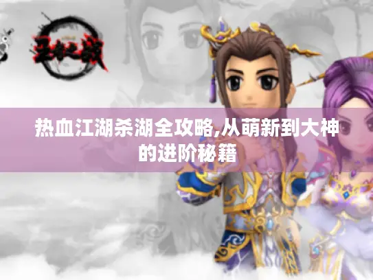 热血江湖杀湖全攻略,从萌新到大神的进阶秘籍 热血江湖杀湖全攻略,从萌新到大神的进阶秘籍