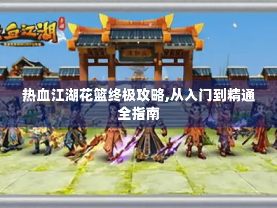 热血江湖花篮终极攻略,从入门到精通全指南 热血江湖花篮终极攻略,从入门到精通全指南