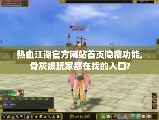 热血江湖官方网站首页隐藏功能,骨灰级玩家都在找的入口? 热血江湖官方网站首页隐藏功能,骨灰级玩家都在找的入口?