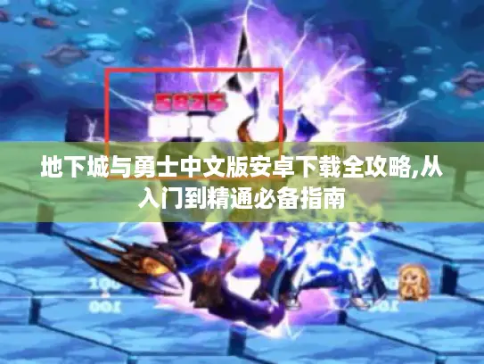 地下城与勇士中文版安卓下载全攻略,从入门到精通必备指南