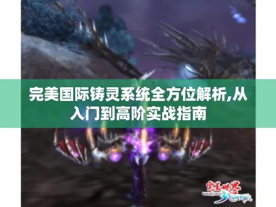 完美国际铸灵系统全方位解析,从入门到高阶实战指南